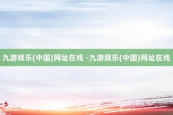 九游娱乐(中国)网址在线 -九游娱乐(中国)网址在线