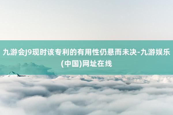 九游会J9现时该专利的有用性仍悬而未决-九游娱乐(中国)网址在线