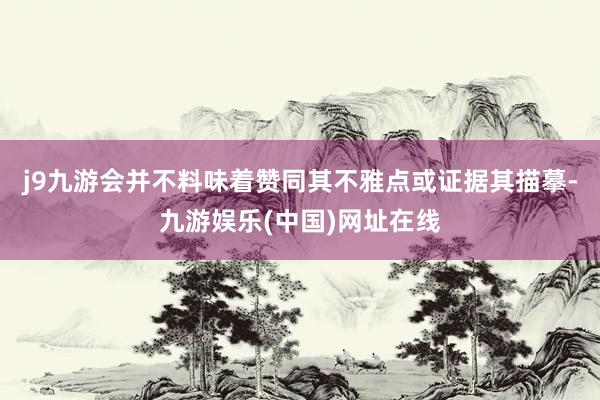 j9九游会并不料味着赞同其不雅点或证据其描摹-九游娱乐(中国)网址在线
