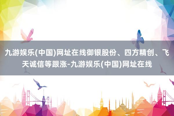 九游娱乐(中国)网址在线御银股份、四方精创、飞天诚信等跟涨-九游娱乐(中国)网址在线