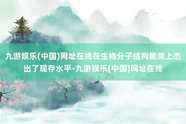 九游娱乐(中国)网址在线在生物分子结构臆测上杰出了现存水平-九游娱乐(中国)网址在线