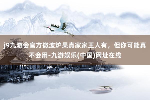 j9九游会官方微波炉果真家家王人有，但你可能真不会用-九游娱乐(中国)网址在线