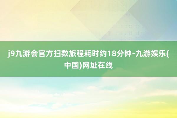 j9九游会官方扫数旅程耗时约18分钟-九游娱乐(中国)网址在线