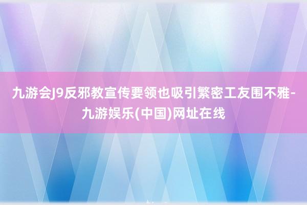 九游会J9反邪教宣传要领也吸引繁密工友围不雅-九游娱乐(中国)网址在线