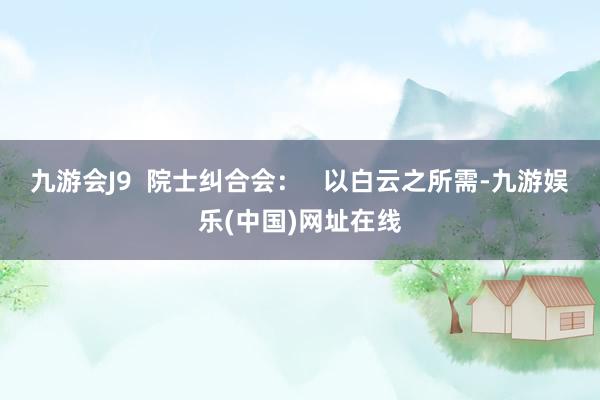 九游会J9  院士纠合会：   以白云之所需-九游娱乐(中国)网址在线