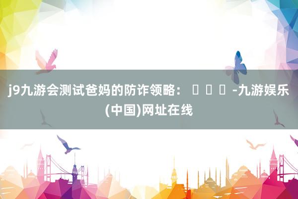 j9九游会测试爸妈的防诈领略： ​​​-九游娱乐(中国)网址在线