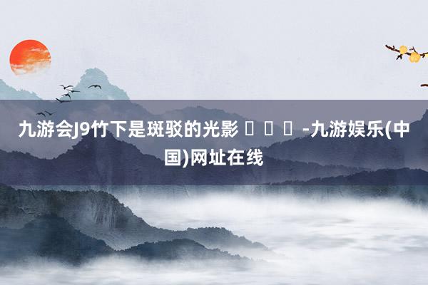 九游会J9竹下是斑驳的光影 ​​​-九游娱乐(中国)网址在线
