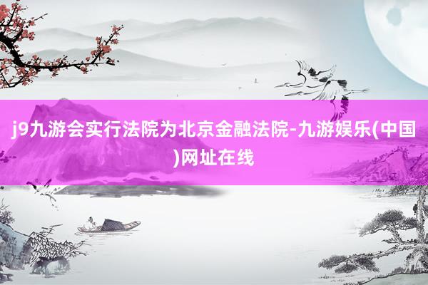 j9九游会实行法院为北京金融法院-九游娱乐(中国)网址在线