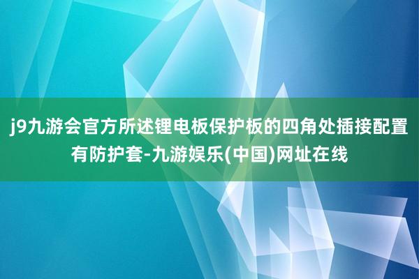 j9九游会官方所述锂电板保护板的四角处插接配置有防护套-九游娱乐(中国)网址在线