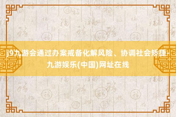 j9九游会通过办案戒备化解风险、协调社会矫捷-九游娱乐(中国)网址在线