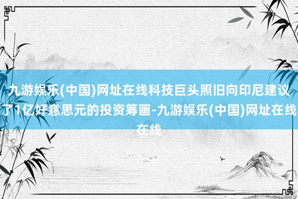 九游娱乐(中国)网址在线科技巨头照旧向印尼建议了1亿好意思元的投资筹画-九游娱乐(中国)网址在线
