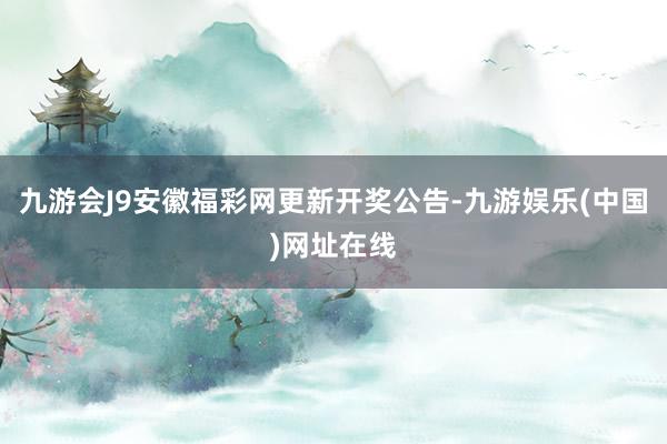 九游会J9安徽福彩网更新开奖公告-九游娱乐(中国)网址在线