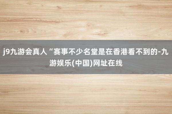 j9九游会真人“赛事不少名堂是在香港看不到的-九游娱乐(中国)网址在线