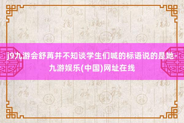 j9九游会舒苒并不知谈学生们喊的标语说的是她-九游娱乐(中国)网址在线