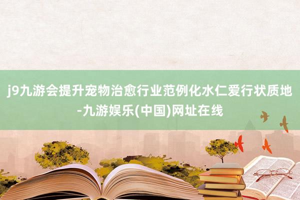j9九游会提升宠物治愈行业范例化水仁爱行状质地-九游娱乐(中国)网址在线