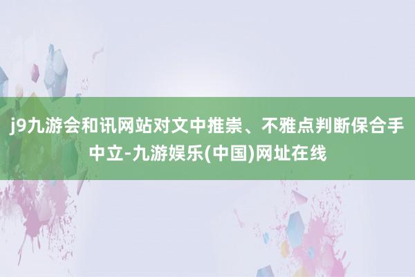 j9九游会和讯网站对文中推崇、不雅点判断保合手中立-九游娱乐(中国)网址在线