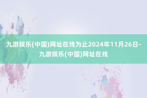 九游娱乐(中国)网址在线为止2024年11月26日-九游娱乐(中国)网址在线