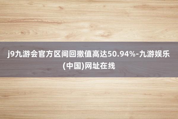j9九游会官方区间回撤值高达50.94%-九游娱乐(中国)网址在线