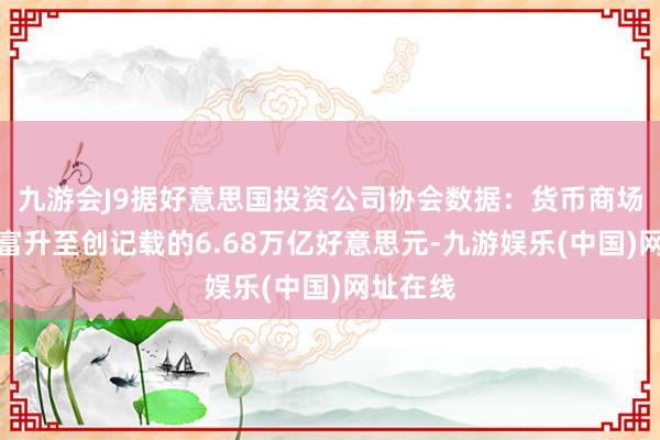 九游会J9据好意思国投资公司协会数据：货币商场基金财富升至创记载的6.68万亿好意思元-九游娱乐(中国)网址在线