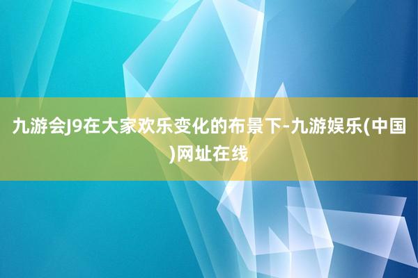 九游会J9在大家欢乐变化的布景下-九游娱乐(中国)网址在线