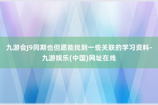 九游会J9同期也但愿能找到一些关联的学习资料-九游娱乐(中国)网址在线
