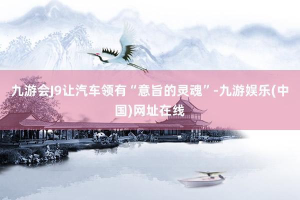 九游会J9让汽车领有“意旨的灵魂”-九游娱乐(中国)网址在线