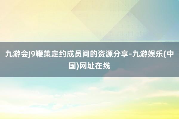 九游会J9鞭策定约成员间的资源分享-九游娱乐(中国)网址在线
