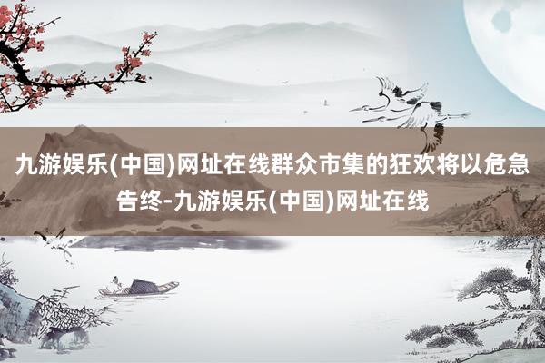 九游娱乐(中国)网址在线群众市集的狂欢将以危急告终-九游娱乐(中国)网址在线