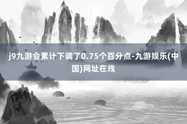 j9九游会累计下调了0.75个百分点-九游娱乐(中国)网址在线