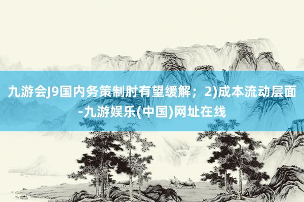 九游会J9国内务策制肘有望缓解；2)成本流动层面-九游娱乐(中国)网址在线