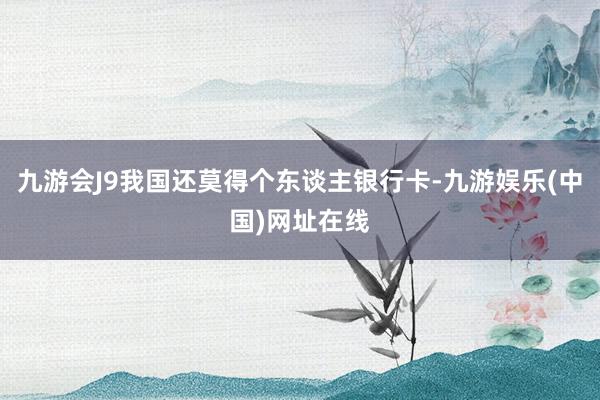 九游会J9我国还莫得个东谈主银行卡-九游娱乐(中国)网址在线