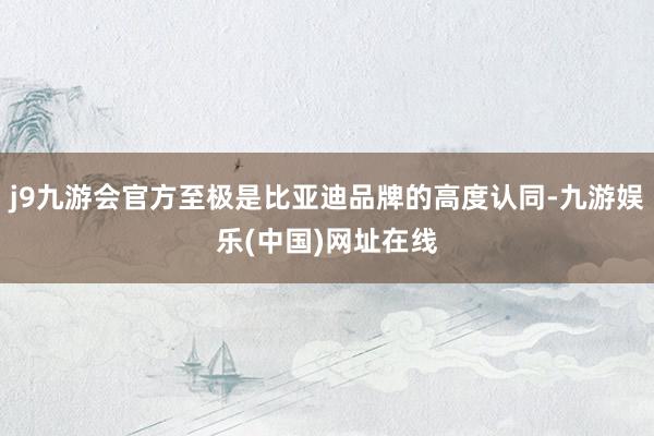 j9九游会官方至极是比亚迪品牌的高度认同-九游娱乐(中国)网址在线