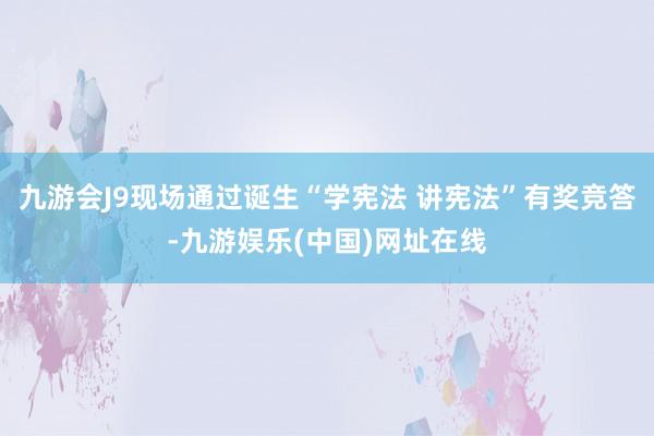九游会J9现场通过诞生“学宪法 讲宪法”有奖竞答-九游娱乐(中国)网址在线