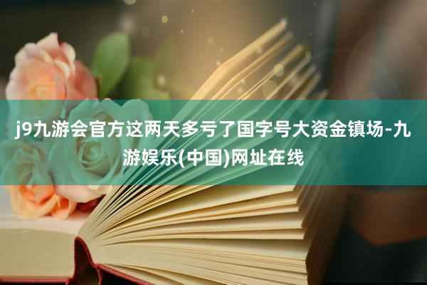 j9九游会官方这两天多亏了国字号大资金镇场-九游娱乐(中国)网址在线