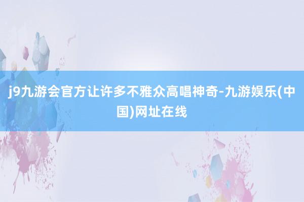 j9九游会官方让许多不雅众高唱神奇-九游娱乐(中国)网址在线