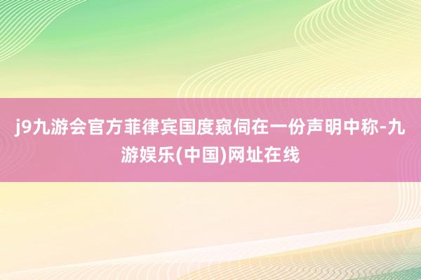 j9九游会官方菲律宾国度窥伺在一份声明中称-九游娱乐(中国)网址在线