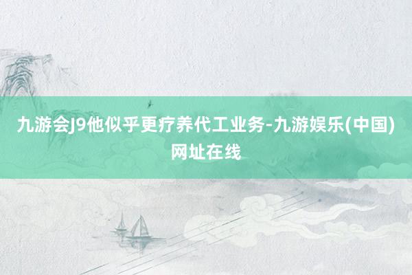 九游会J9他似乎更疗养代工业务-九游娱乐(中国)网址在线