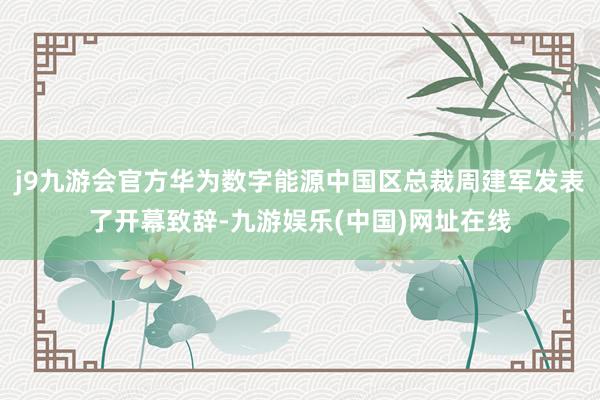 j9九游会官方华为数字能源中国区总裁周建军发表了开幕致辞-九游娱乐(中国)网址在线