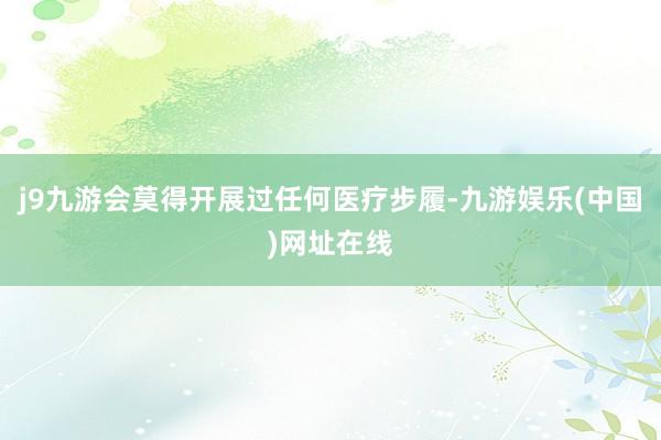 j9九游会莫得开展过任何医疗步履-九游娱乐(中国)网址在线