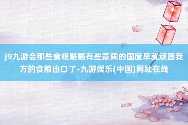 j9九游会那些食粮略略有些豪阔的国度早就顽固我方的食粮出口了-九游娱乐(中国)网址在线