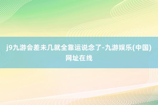 j9九游会差未几就全靠运说念了-九游娱乐(中国)网址在线