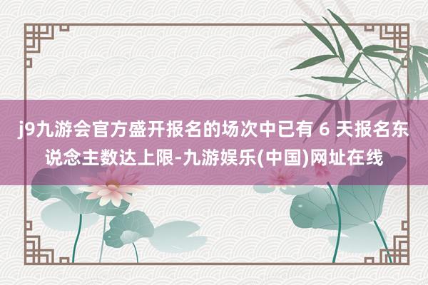 j9九游会官方盛开报名的场次中已有 6 天报名东说念主数达上限-九游娱乐(中国)网址在线