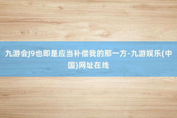 九游会J9也即是应当补偿我的那一方-九游娱乐(中国)网址在线