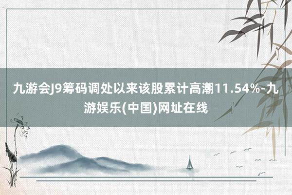 九游会J9筹码调处以来该股累计高潮11.54%-九游娱乐(中国)网址在线