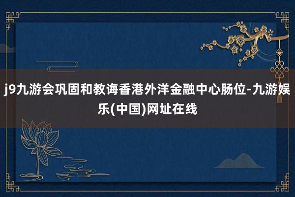 j9九游会巩固和教诲香港外洋金融中心肠位-九游娱乐(中国)网址在线
