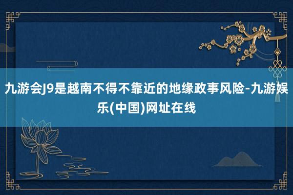 九游会J9是越南不得不靠近的地缘政事风险-九游娱乐(中国)网址在线