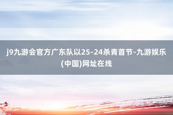 j9九游会官方广东队以25-24杀青首节-九游娱乐(中国)网址在线