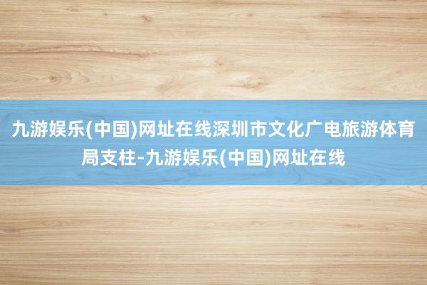 九游娱乐(中国)网址在线深圳市文化广电旅游体育局支柱-九游娱乐(中国)网址在线