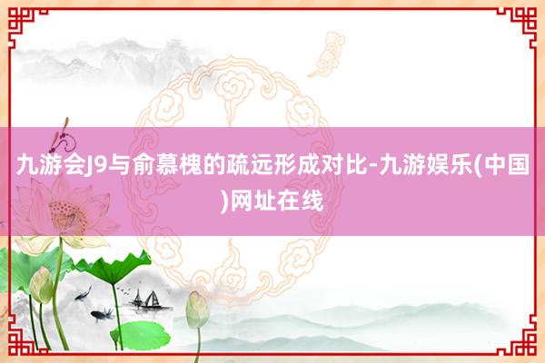 九游会J9与俞慕槐的疏远形成对比-九游娱乐(中国)网址在线
