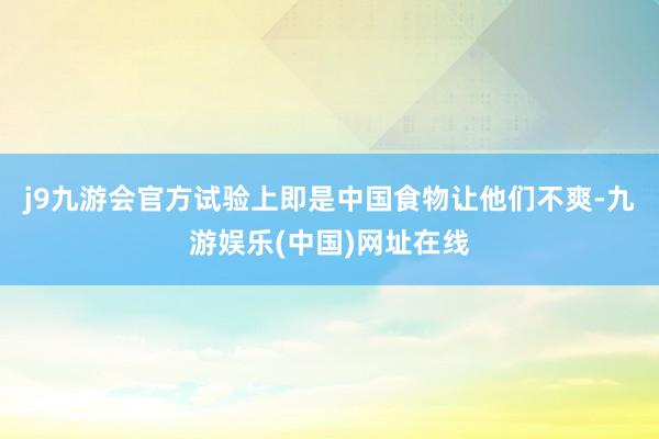 j9九游会官方试验上即是中国食物让他们不爽-九游娱乐(中国)网址在线